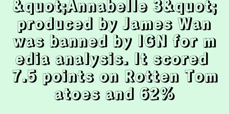 "Annabelle 3" produced by James Wan was banned by IGN for media analysis. It scored 7.5 points on Rotten Tomatoes and 62%