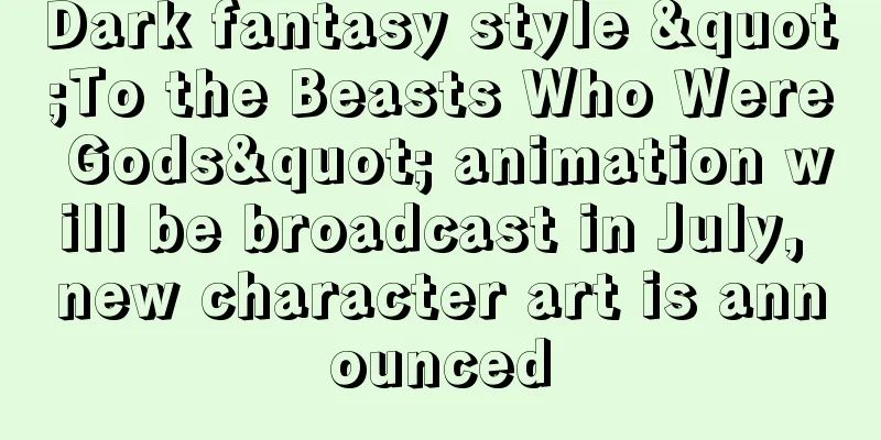 Dark fantasy style "To the Beasts Who Were Gods" animation will be broadcast in July, new character art is announced