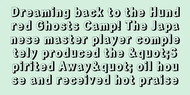 Dreaming back to the Hundred Ghosts Camp! The Japanese master player completely produced the "Spirited Away" oil house and received hot praise