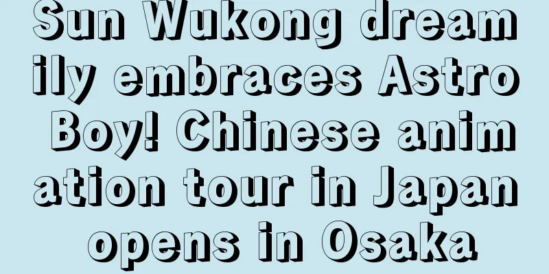 Sun Wukong dreamily embraces Astro Boy! Chinese animation tour in Japan opens in Osaka