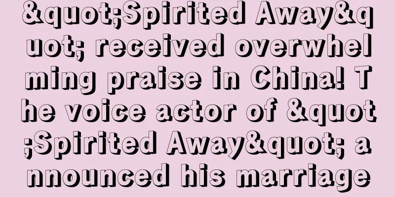 "Spirited Away" received overwhelming praise in China! The voice actor of "Spirited Away" announced his marriage