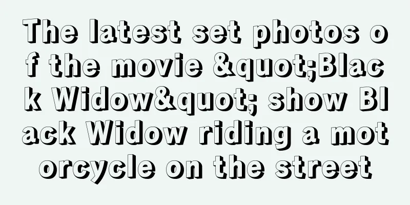 The latest set photos of the movie "Black Widow" show Black Widow riding a motorcycle on the street