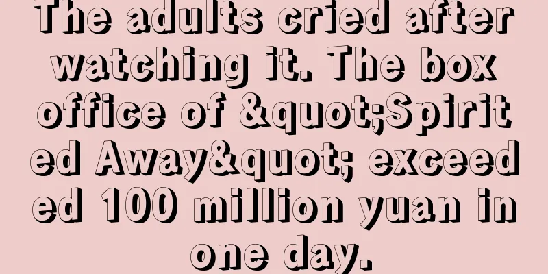 The adults cried after watching it. The box office of "Spirited Away" exceeded 100 million yuan in one day.