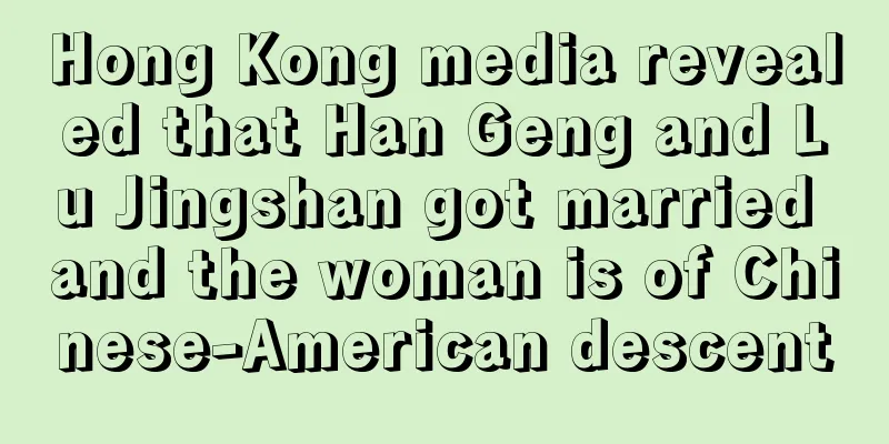 Hong Kong media revealed that Han Geng and Lu Jingshan got married and the woman is of Chinese-American descent