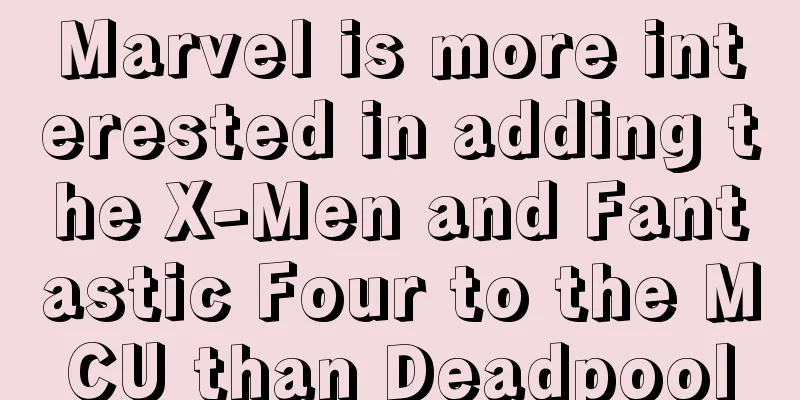 Marvel is more interested in adding the X-Men and Fantastic Four to the MCU than Deadpool