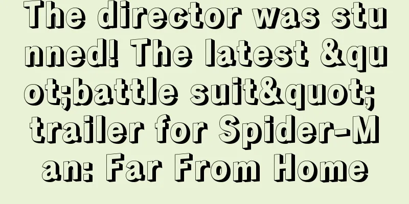 The director was stunned! The latest "battle suit" trailer for Spider-Man: Far From Home