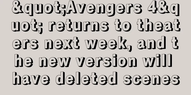 "Avengers 4" returns to theaters next week, and the new version will have deleted scenes