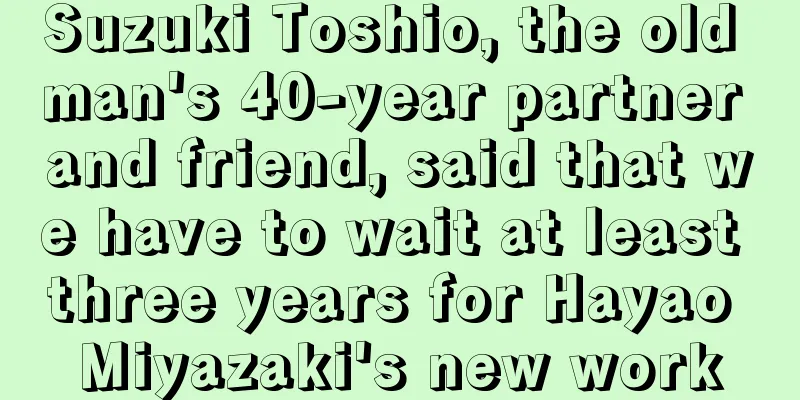Suzuki Toshio, the old man's 40-year partner and friend, said that we have to wait at least three years for Hayao Miyazaki's new work