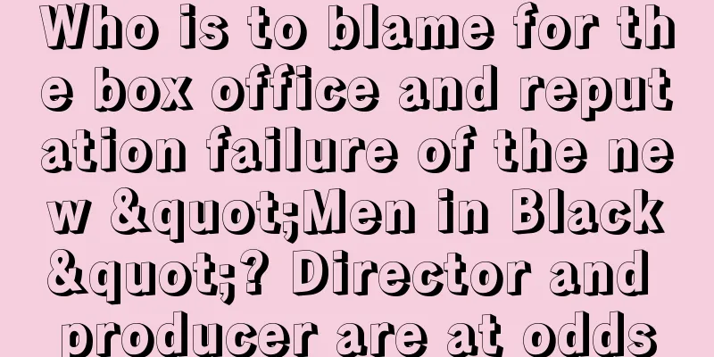 Who is to blame for the box office and reputation failure of the new "Men in Black"? Director and producer are at odds