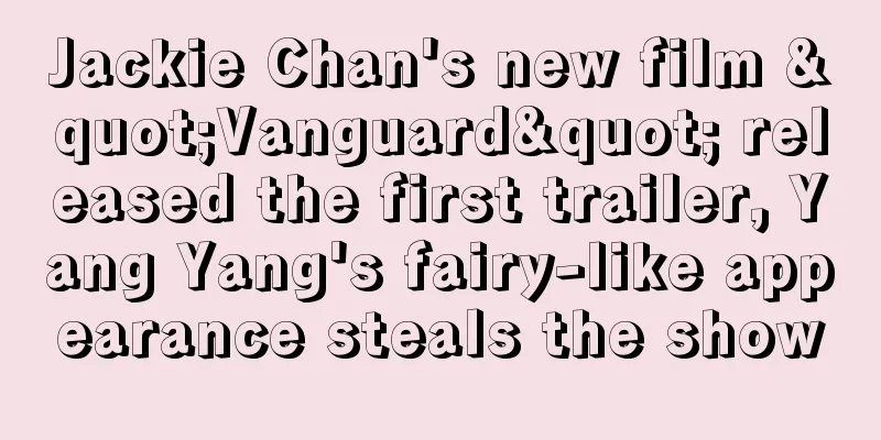 Jackie Chan's new film "Vanguard" released the first trailer, Yang Yang's fairy-like appearance steals the show