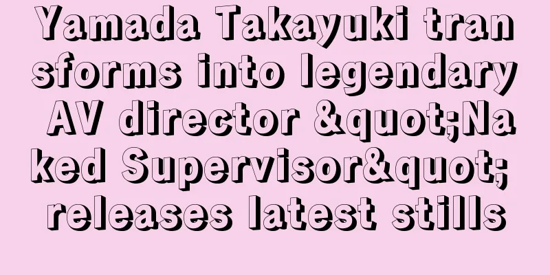 Yamada Takayuki transforms into legendary AV director "Naked Supervisor" releases latest stills
