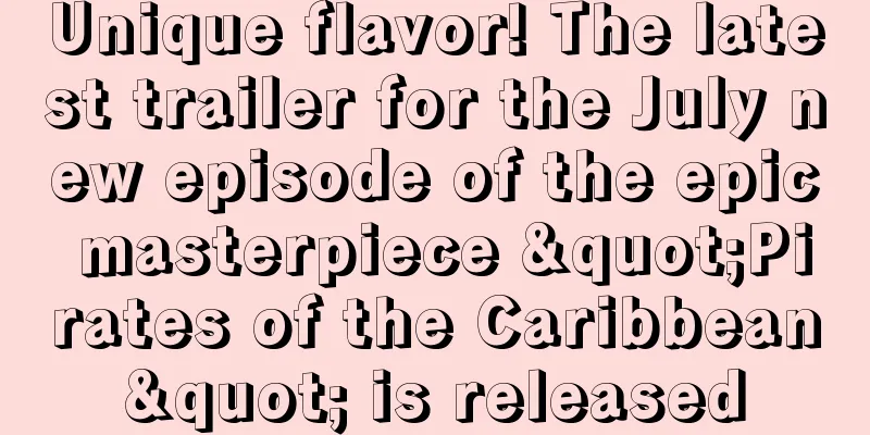 Unique flavor! The latest trailer for the July new episode of the epic masterpiece "Pirates of the Caribbean" is released