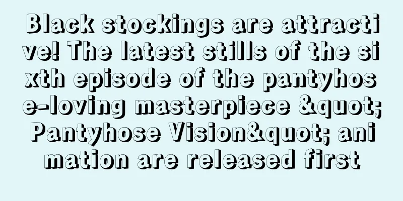 Black stockings are attractive! The latest stills of the sixth episode of the pantyhose-loving masterpiece "Pantyhose Vision" animation are released first