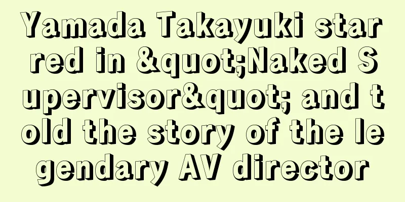 Yamada Takayuki starred in "Naked Supervisor" and told the story of the legendary AV director