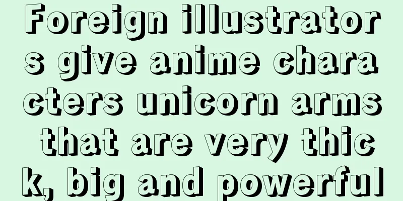 Foreign illustrators give anime characters unicorn arms that are very thick, big and powerful