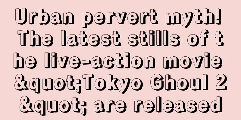 Urban pervert myth! The latest stills of the live-action movie "Tokyo Ghoul 2" are released