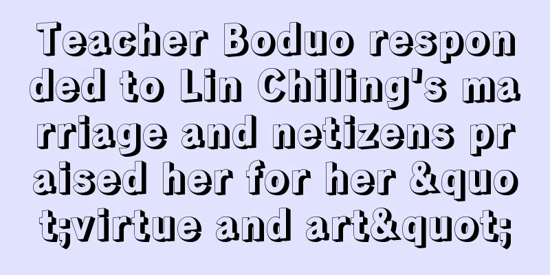 Teacher Boduo responded to Lin Chiling's marriage and netizens praised her for her "virtue and art"