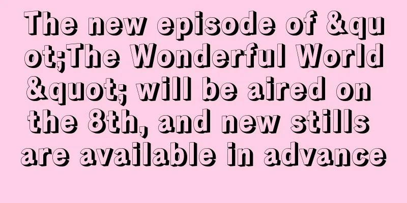 The new episode of "The Wonderful World" will be aired on the 8th, and new stills are available in advance