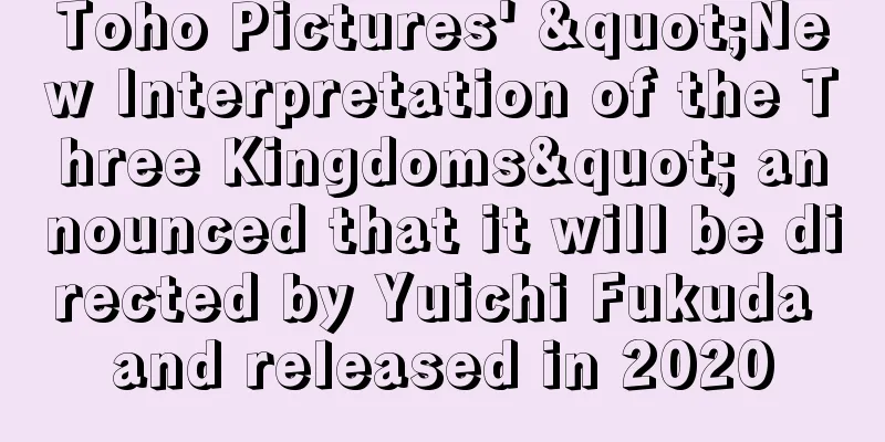 Toho Pictures' "New Interpretation of the Three Kingdoms" announced that it will be directed by Yuichi Fukuda and released in 2020