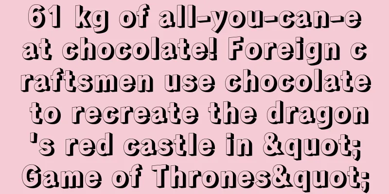 61 kg of all-you-can-eat chocolate! Foreign craftsmen use chocolate to recreate the dragon's red castle in "Game of Thrones"