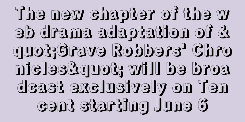 The new chapter of the web drama adaptation of "Grave Robbers' Chronicles" will be broadcast exclusively on Tencent starting June 6
