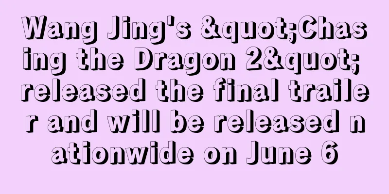 Wang Jing's "Chasing the Dragon 2" released the final trailer and will be released nationwide on June 6