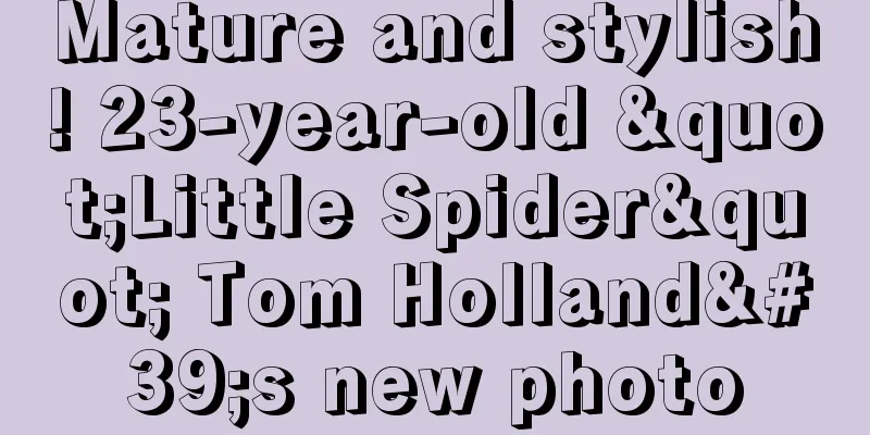 Mature and stylish! 23-year-old "Little Spider" Tom Holland's new photo