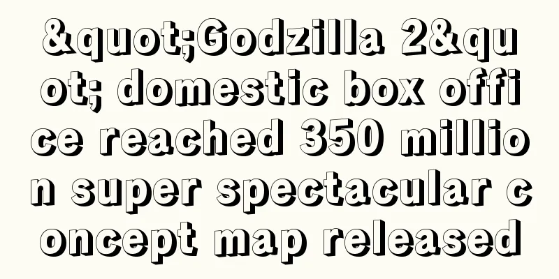 "Godzilla 2" domestic box office reached 350 million super spectacular concept map released