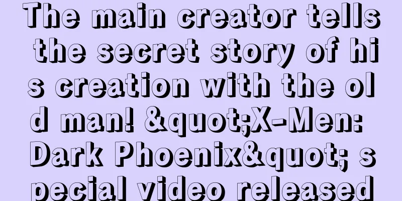 The main creator tells the secret story of his creation with the old man! "X-Men: Dark Phoenix" special video released