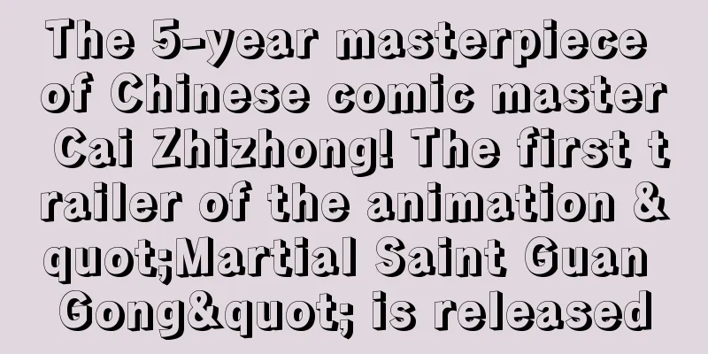 The 5-year masterpiece of Chinese comic master Cai Zhizhong! The first trailer of the animation "Martial Saint Guan Gong" is released