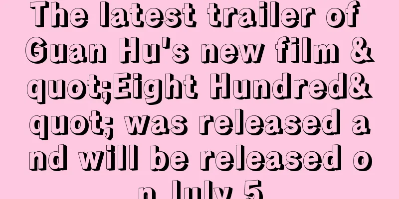 The latest trailer of Guan Hu's new film "Eight Hundred" was released and will be released on July 5