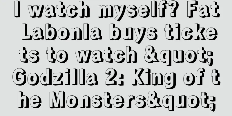 I watch myself? Fat Labonla buys tickets to watch "Godzilla 2: King of the Monsters"