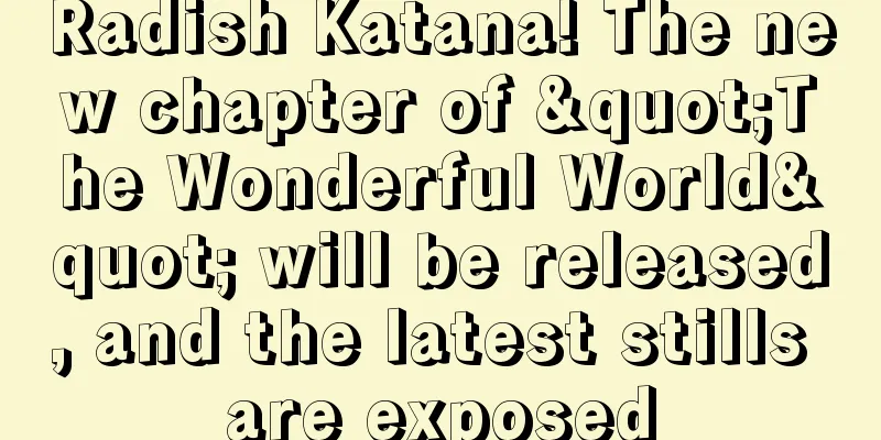 Radish Katana! The new chapter of "The Wonderful World" will be released, and the latest stills are exposed