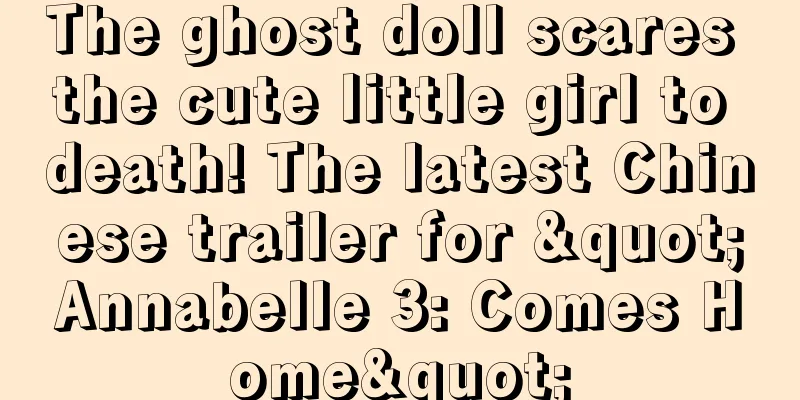 The ghost doll scares the cute little girl to death! The latest Chinese trailer for "Annabelle 3: Comes Home"