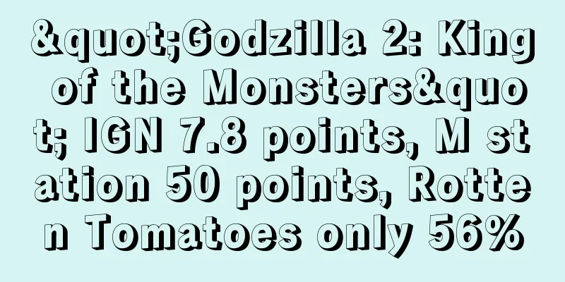 "Godzilla 2: King of the Monsters" IGN 7.8 points, M station 50 points, Rotten Tomatoes only 56%