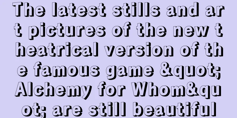 The latest stills and art pictures of the new theatrical version of the famous game "Alchemy for Whom" are still beautiful