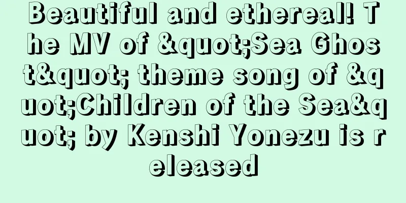 Beautiful and ethereal! The MV of "Sea Ghost" theme song of "Children of the Sea" by Kenshi Yonezu is released