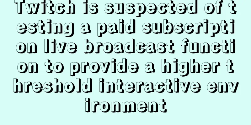 Twitch is suspected of testing a paid subscription live broadcast function to provide a higher threshold interactive environment