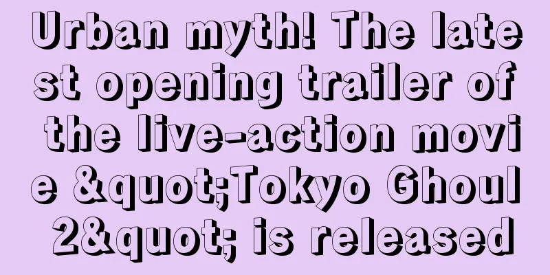 Urban myth! The latest opening trailer of the live-action movie "Tokyo Ghoul 2" is released