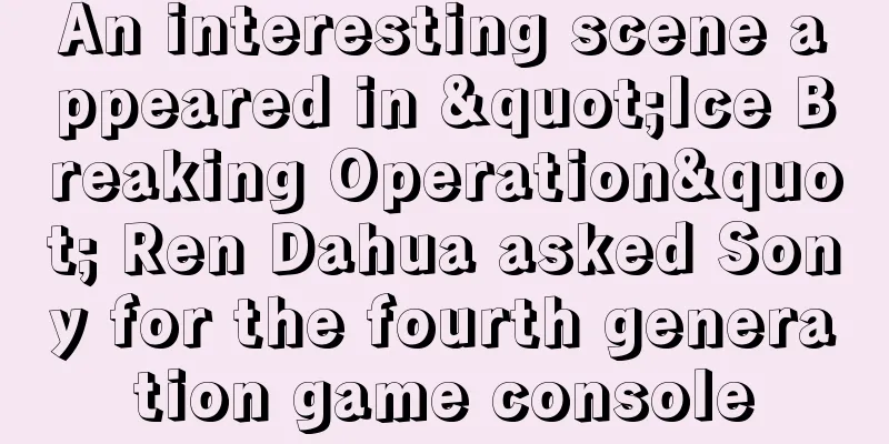 An interesting scene appeared in "Ice Breaking Operation" Ren Dahua asked Sony for the fourth generation game console