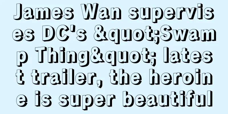 James Wan supervises DC's "Swamp Thing" latest trailer, the heroine is super beautiful