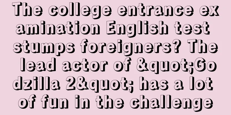The college entrance examination English test stumps foreigners? The lead actor of "Godzilla 2" has a lot of fun in the challenge