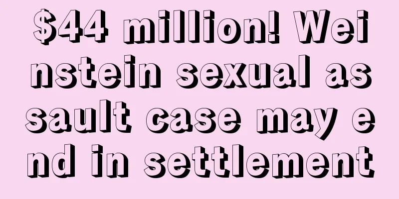 $44 million! Weinstein sexual assault case may end in settlement