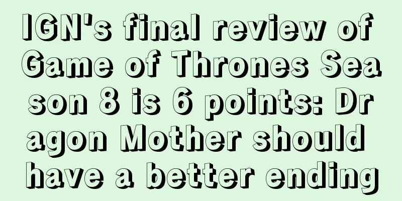 IGN's final review of Game of Thrones Season 8 is 6 points: Dragon Mother should have a better ending