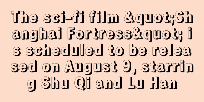 The sci-fi film "Shanghai Fortress" is scheduled to be released on August 9, starring Shu Qi and Lu Han