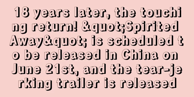 18 years later, the touching return! "Spirited Away" is scheduled to be released in China on June 21st, and the tear-jerking trailer is released