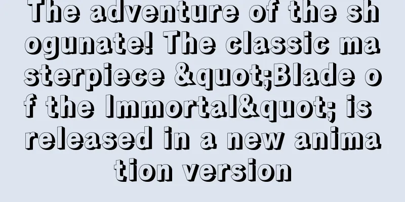 The adventure of the shogunate! The classic masterpiece "Blade of the Immortal" is released in a new animation version