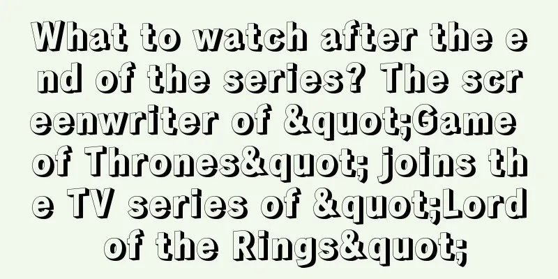 What to watch after the end of the series? The screenwriter of "Game of Thrones" joins the TV series of "Lord of the Rings"