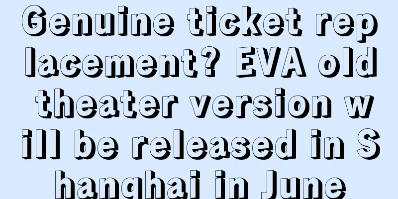 Genuine ticket replacement? EVA old theater version will be released in Shanghai in June