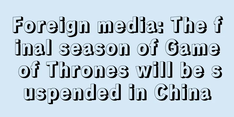 Foreign media: The final season of Game of Thrones will be suspended in China